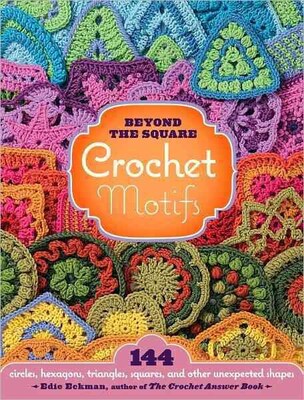 Beyond the Square Crochet Motifs:144 circles, hexagons, triangles, squares & other unexpected shapes