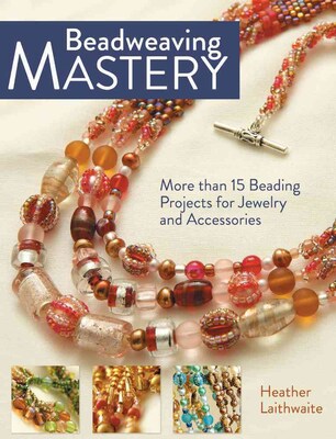 Beadweaving Mastery: More Than 15 Beading Projects for Jewelry and Accessories