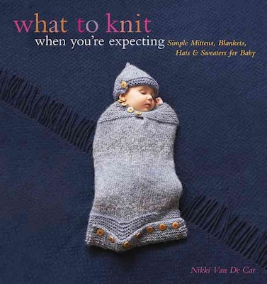 What to Knit When Youre Expecting: Simple Mittens, Blankets, Hats & Sweaters for Baby