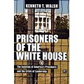 Prisoners of the White House: The Isolation of Americas Presidents and the Crisis of Leadership