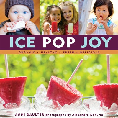 Ice Pop Joy:  Organic, Healthy, Fresh, Delicious